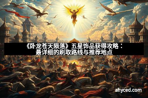 《卧龙苍天陨落》五星饰品获得攻略：最详细的刷取路线与推荐地点